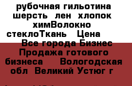 рубочная гильотина шерсть, лен, хлопок, химВолокно, стеклоТкань › Цена ­ 1 000 - Все города Бизнес » Продажа готового бизнеса   . Вологодская обл.,Великий Устюг г.